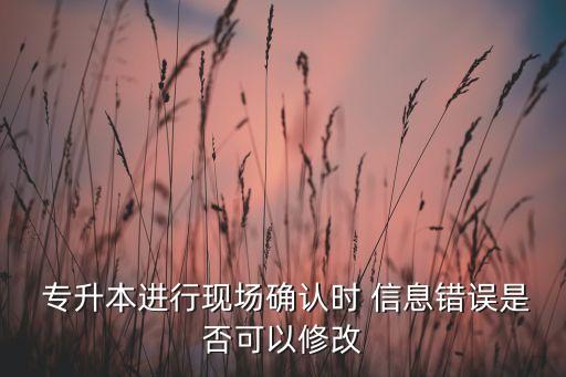  專升本進(jìn)行現(xiàn)場確認(rèn)時(shí) 信息錯(cuò)誤是否可以修改