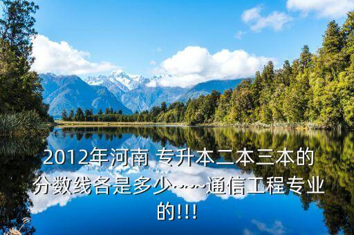  2012年河南 專升本二本三本的 分?jǐn)?shù)線各是多少~~~通信工程專業(yè)的!!!