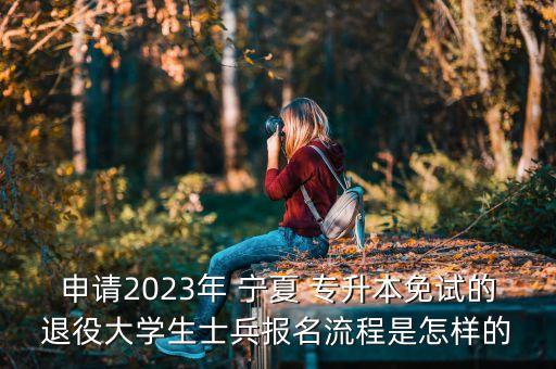 申請(qǐng)2023年 寧夏 專升本免試的退役大學(xué)生士兵報(bào)名流程是怎樣的