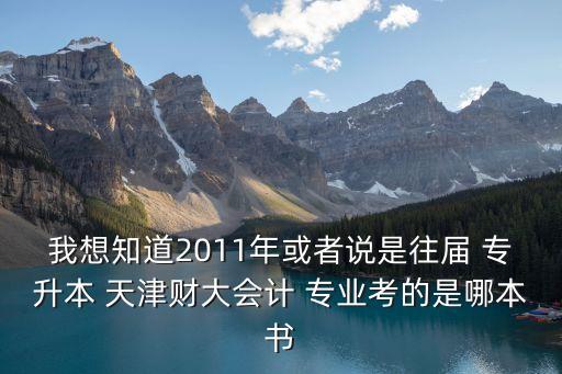 我想知道2011年或者說是往屆 專升本 天津財大會計 專業(yè)考的是哪本書