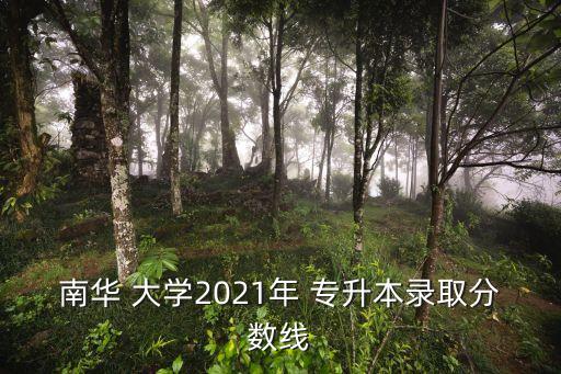 南華 大學(xué)2021年 專升本錄取分?jǐn)?shù)線