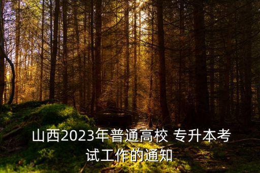  山西2023年普通高校 專升本考試工作的通知