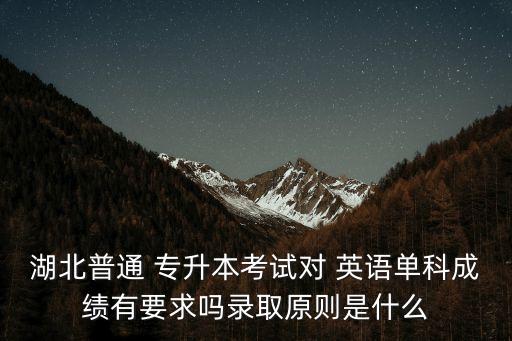 湖北普通 專升本考試對 英語單科成績有要求嗎錄取原則是什么