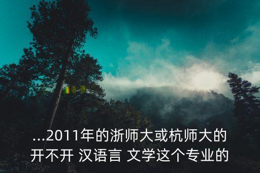 ...2011年的浙師大或杭師大的開不開 漢語言 文學這個專業(yè)的