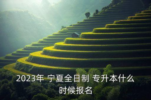 2023年 寧夏全日制 專升本什么時候報名