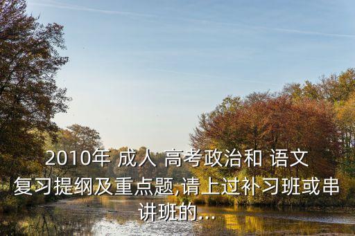 2010年 成人 高考政治和 語文復習提綱及重點題,請上過補習班或串講班的...