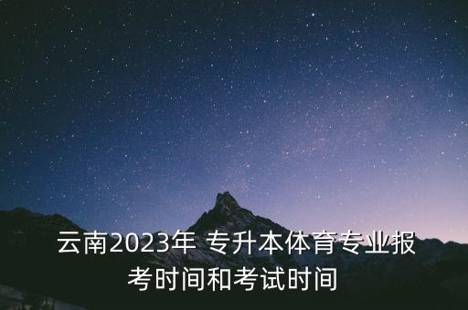  云南2023年 專升本體育專業(yè)報考時間和考試時間