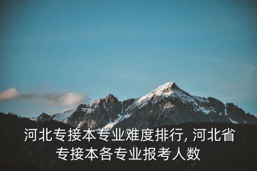  河北專接本專業(yè)難度排行, 河北省專接本各專業(yè)報考人數