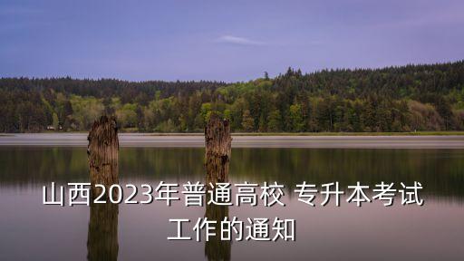 山西2023年普通高校 專升本考試工作的通知