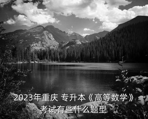 2023年重慶 專升本《高等數(shù)學》考試有些什么題型