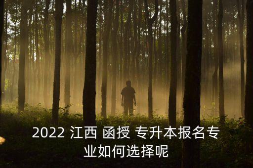 2022 江西 函授 專升本報(bào)名專業(yè)如何選擇呢