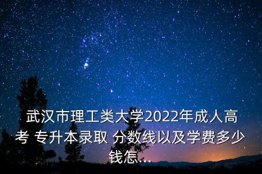  武漢市理工類大學(xué)2022年成人高考 專升本錄取 分?jǐn)?shù)線以及學(xué)費(fèi)多少錢怎...