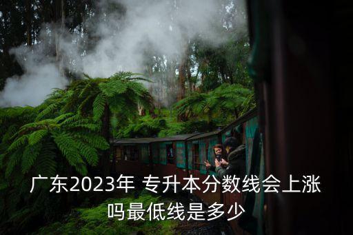 廣東2023年 專升本分數(shù)線會上漲嗎最低線是多少