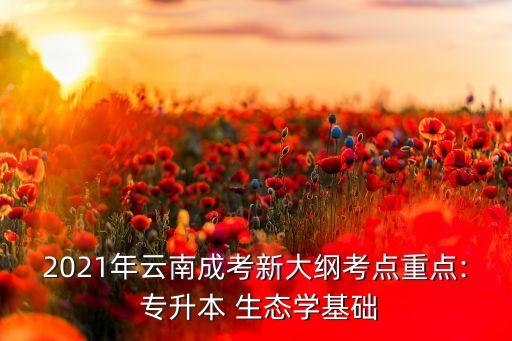 2021年云南成考新大綱考點(diǎn)重點(diǎn): 專(zhuān)升本 生態(tài)學(xué)基礎(chǔ)