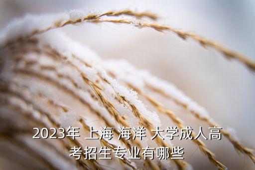 2023年 上海 海洋 大學(xué)成人高考招生專業(yè)有哪些