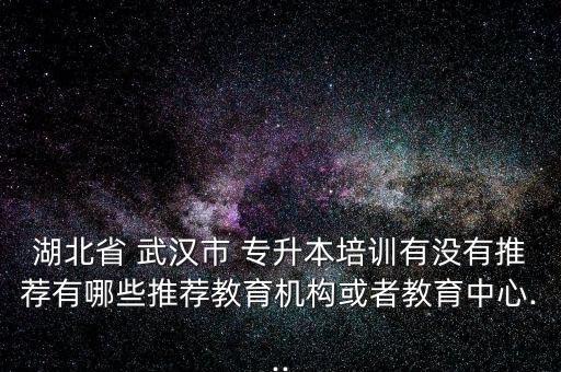 湖北省 武漢市 專升本培訓(xùn)有沒有推薦有哪些推薦教育機構(gòu)或者教育中心...