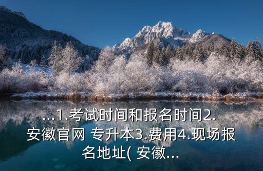 ...1.考試時(shí)間和報(bào)名時(shí)間2. 安徽官網(wǎng) 專(zhuān)升本3.費(fèi)用4.現(xiàn)場(chǎng)報(bào)名地址( 安徽...