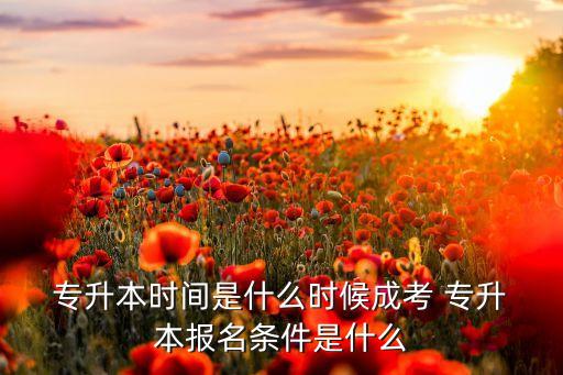  專升本時(shí)間是什么時(shí)候成考 專升 本報(bào)名條件是什么