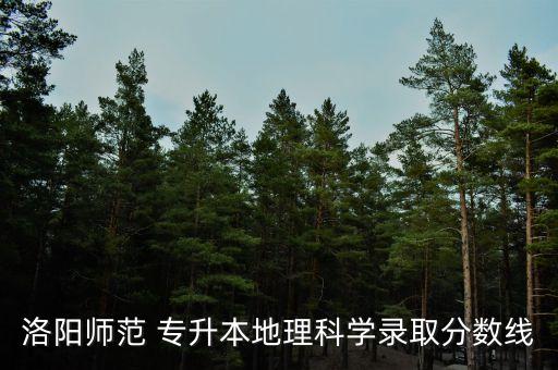 洛陽(yáng)師范 專升本地理科學(xué)錄取分?jǐn)?shù)線