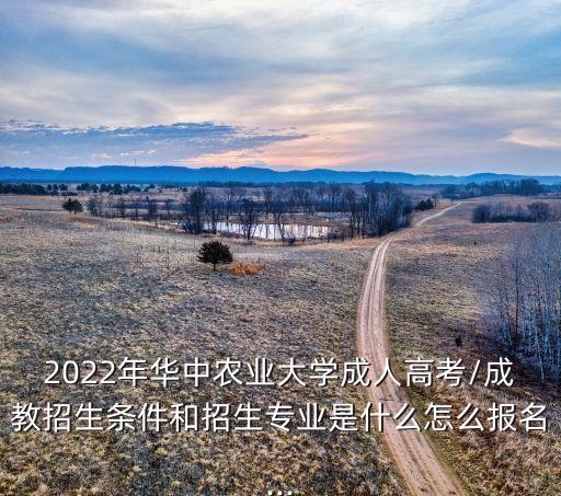 2022年華中農(nóng)業(yè)大學(xué)成人高考/成教招生條件和招生專業(yè)是什么怎么報名...