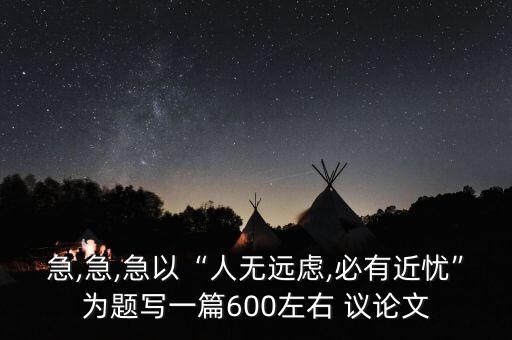 急,急,急以“人無遠慮,必有近憂”為題寫一篇600左右 議論文