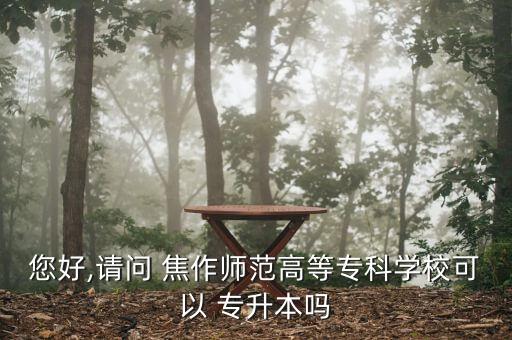 您好,請問 焦作師范高等?？茖W(xué)?？梢?專升本嗎