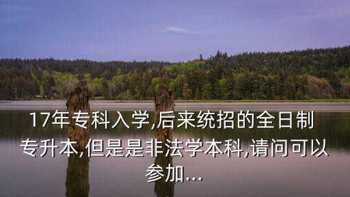 17年專科入學(xué),后來(lái)統(tǒng)招的全日制 專升本,但是是非法學(xué)本科,請(qǐng)問(wèn)可以參加...