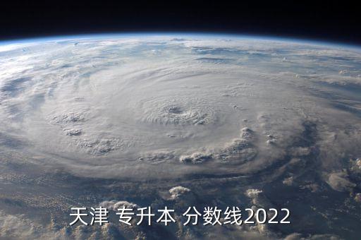 天津 專升本 分?jǐn)?shù)線2022