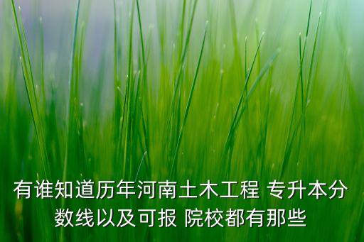 有誰知道歷年河南土木工程 專升本分數(shù)線以及可報 院校都有那些