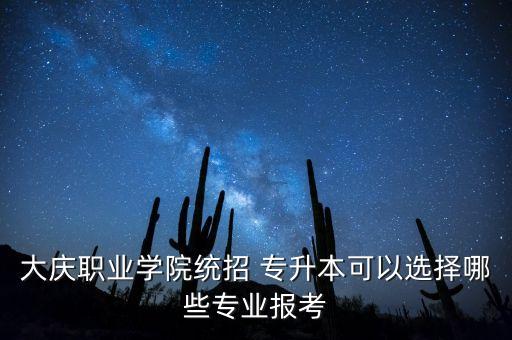 大慶職業(yè)學(xué)院統(tǒng)招 專升本可以選擇哪些專業(yè)報考