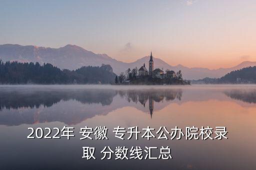 2022年 安徽 專升本公辦院校錄取 分?jǐn)?shù)線匯總