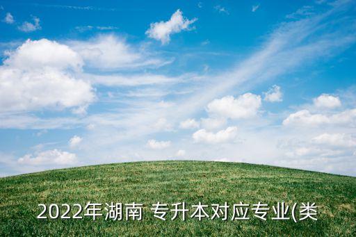 2022年湖南 專升本對應專業(yè)(類