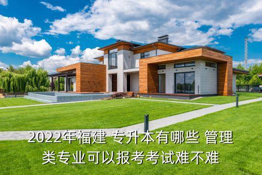 2022年福建 專升本有哪些 管理類專業(yè)可以報考考試難不難