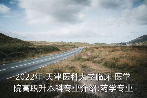 2022年 天津醫(yī)科大學(xué)臨床 醫(yī)學(xué)院高職升本科專業(yè)介紹:藥學(xué)專業(yè)