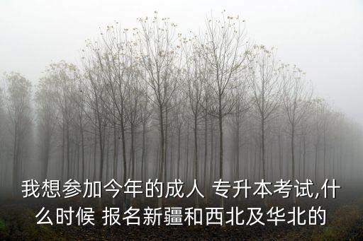 我想?yún)⒓咏衲甑某扇?專升本考試,什么時(shí)候 報(bào)名新疆和西北及華北的