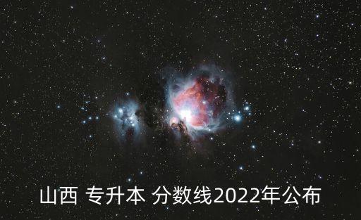 山西 專(zhuān)升本 分?jǐn)?shù)線2022年公布