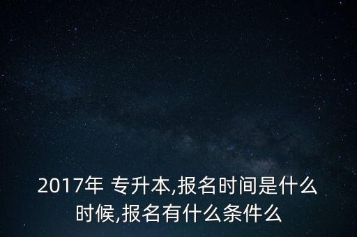 2017年 專升本,報名時間是什么時候,報名有什么條件么