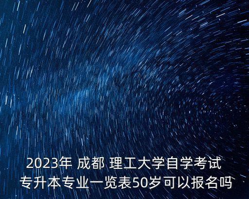 2023年 成都 理工大學(xué)自學(xué)考試 專升本專業(yè)一覽表50歲可以報(bào)名嗎