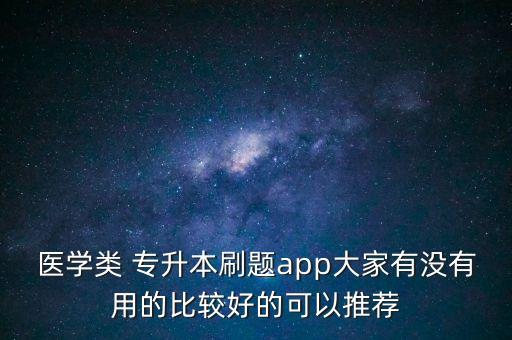 醫(yī)學(xué)類 專升本刷題app大家有沒有用的比較好的可以推薦