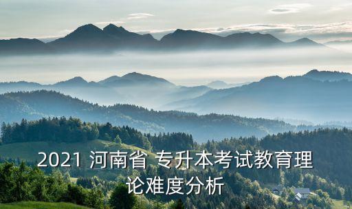 2021 河南省 專升本考試教育理論難度分析