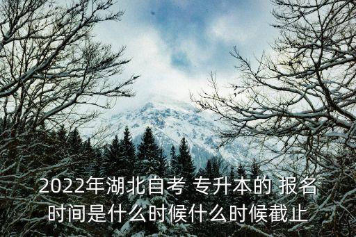 2022年湖北自考 專升本的 報名時間是什么時候什么時候截止