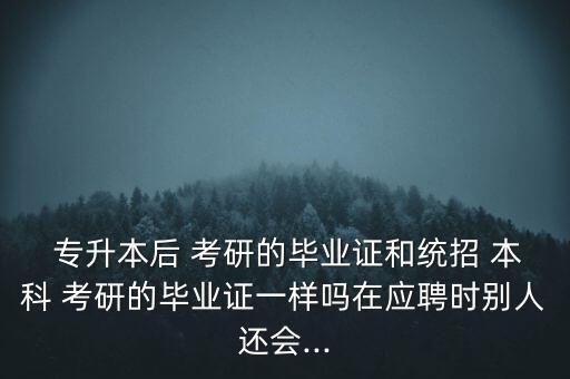  專升本后 考研的畢業(yè)證和統(tǒng)招 本科 考研的畢業(yè)證一樣嗎在應(yīng)聘時(shí)別人還會(huì)...