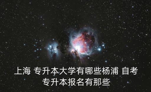  上海 專升本大學(xué)有哪些楊浦 自考 專升本報(bào)名有那些