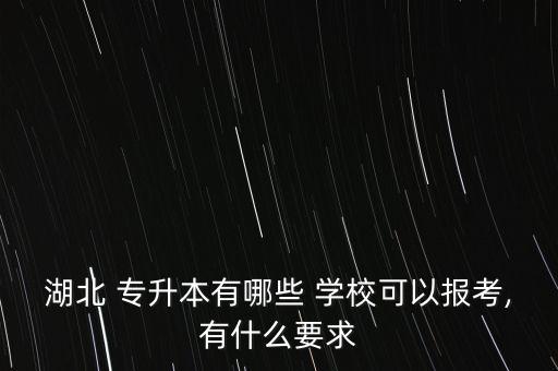 湖北 專升本有哪些 學(xué)?？梢詧?bào)考,有什么要求