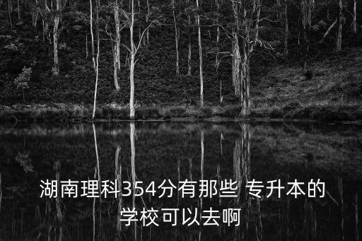  湖南理科354分有那些 專升本的學(xué)?？梢匀グ? class=