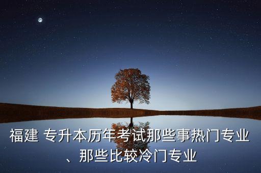 福建 專升本歷年考試那些事熱門專業(yè)、那些比較冷門專業(yè)