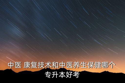 中醫(yī) 康復(fù)技術(shù)和中醫(yī)養(yǎng)生保健哪個 專升本好考