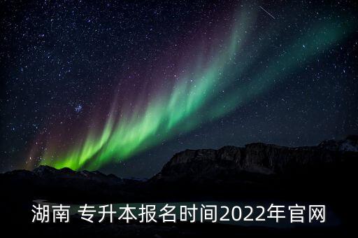 湖南 專升本報名時間2022年官網(wǎng)