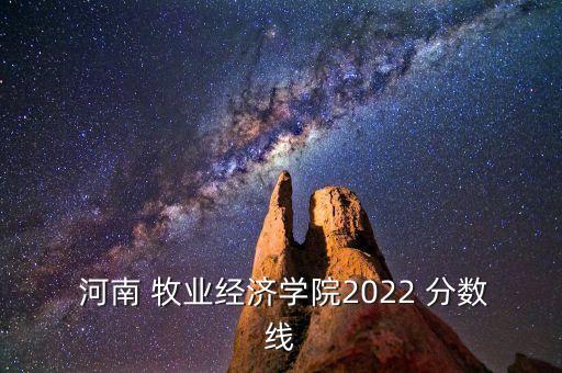  河南 牧業(yè)經(jīng)濟(jì)學(xué)院2022 分?jǐn)?shù)線