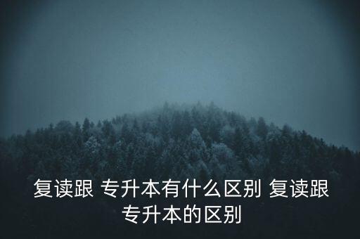  復(fù)讀跟 專升本有什么區(qū)別 復(fù)讀跟 專升本的區(qū)別